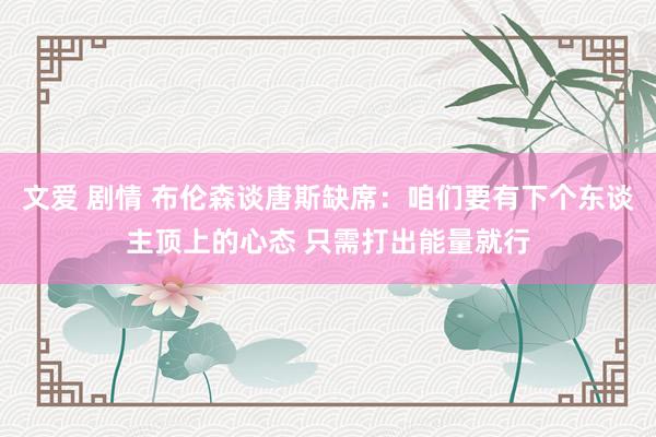 文爱 剧情 布伦森谈唐斯缺席：咱们要有下个东谈主顶上的心态 只需打出能量就行