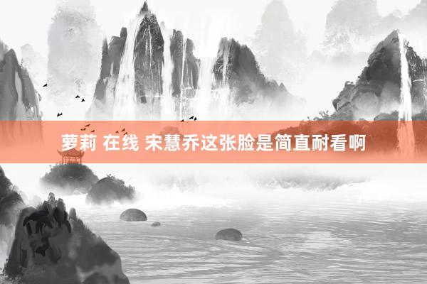 萝莉 在线 宋慧乔这张脸是简直耐看啊