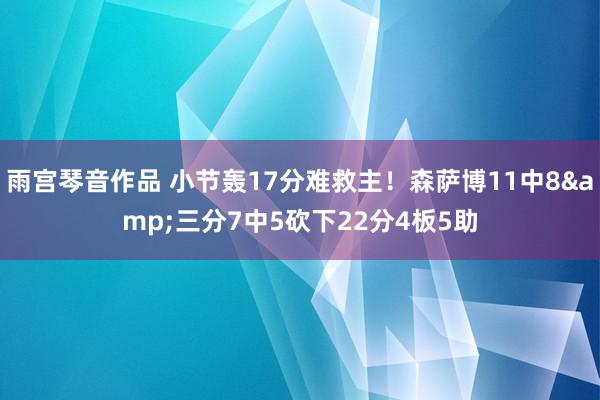 雨宫琴音作品 小节轰17分难救主！森萨博11中8&三分7中5砍下22分4板5助