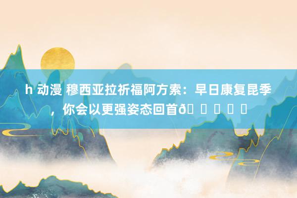 h 动漫 穆西亚拉祈福阿方索：早日康复昆季，你会以更强姿态回首🙏❤️