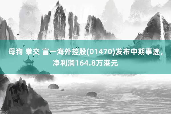 母狗 拳交 富一海外控股(01470)发布中期事迹，净利润164.8万港元