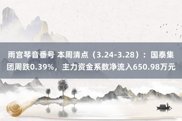 雨宫琴音番号 本周清点（3.24-3.28）：国泰集团周跌0.39%，主力资金系数净流入650.98万元