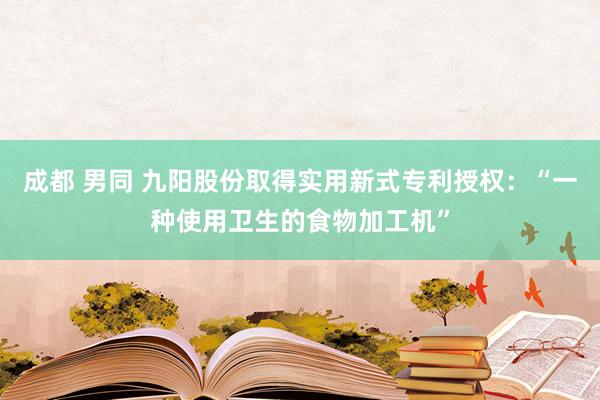 成都 男同 九阳股份取得实用新式专利授权：“一种使用卫生的食物加工机”